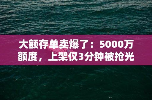 大额存单卖爆了：5000万额度，上架仅3分钟被抢光