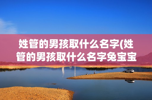 姓管的男孩取什么名字(姓管的男孩取什么名字兔宝宝)