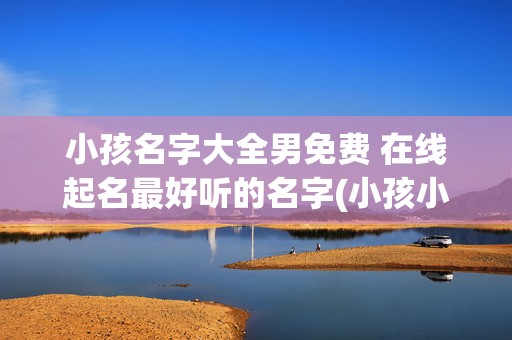 小孩名字大全男免费 在线起名最好听的名字(小孩小名字大全男孩)