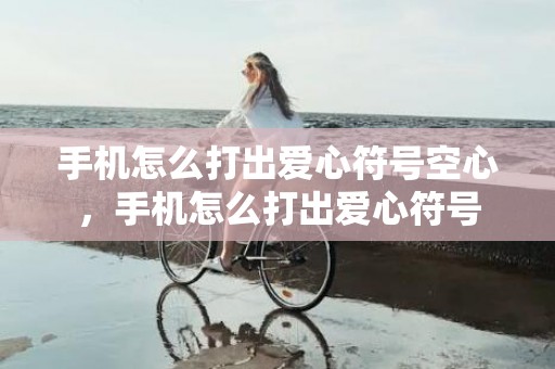 手机怎么打出爱心符号空心，手机怎么打出爱心符号