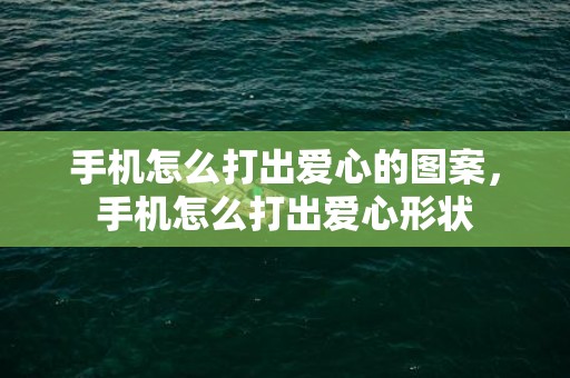 手机怎么打出爱心的图案，手机怎么打出爱心形状