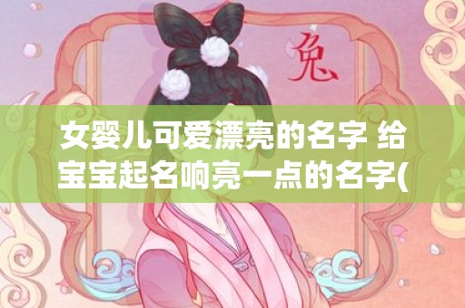 女婴儿可爱漂亮的名字 给宝宝起名响亮一点的名字(女宝图片可爱婴儿漂亮)