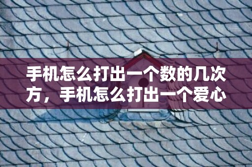 手机怎么打出一个数的几次方，手机怎么打出一个爱心