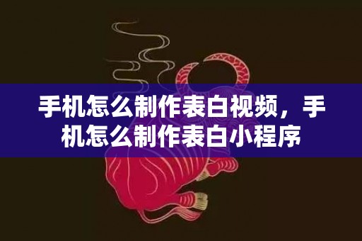 手机怎么制作表白视频，手机怎么制作表白小程序