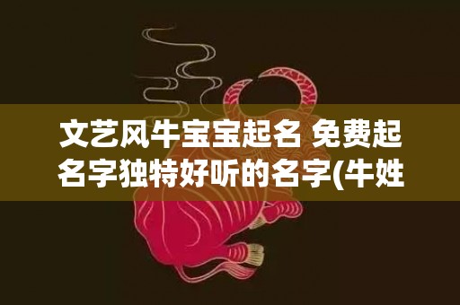 文艺风牛宝宝起名 免费起名字独特好听的名字(牛姓宝宝满分起名大全)