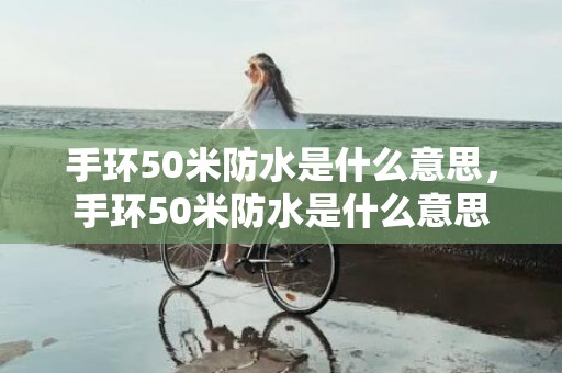 手环50米防水是什么意思，手环50米防水是什么意思