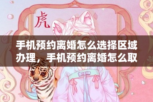 手机预约离婚怎么选择区域办理，手机预约离婚怎么取消