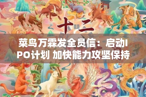 菜鸟万霖发全员信：启动IPO计划 加快能力攻坚保持创业精神