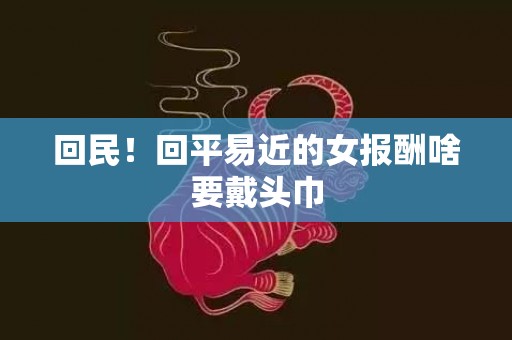 回民！回平易近的女报酬啥要戴头巾