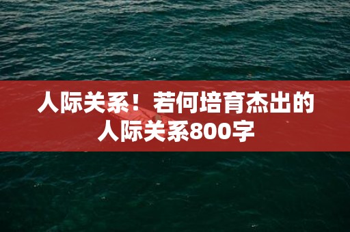 人际关系！若何培育杰出的人际关系800字