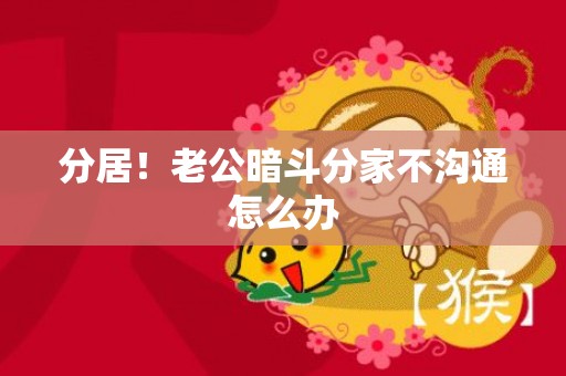 分居！老公暗斗分家不沟通怎么办