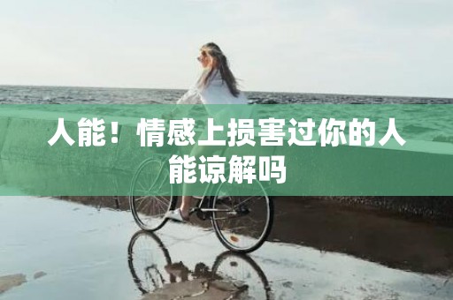 人能！情感上损害过你的人能谅解吗