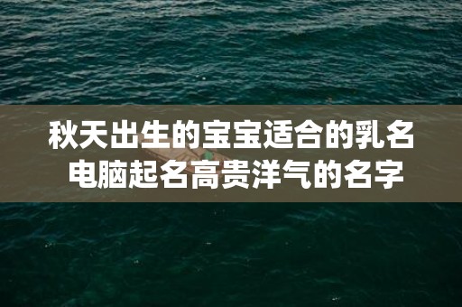 秋天出生的宝宝适合的乳名 电脑起名高贵洋气的名字(秋天出生的宝宝乳名)