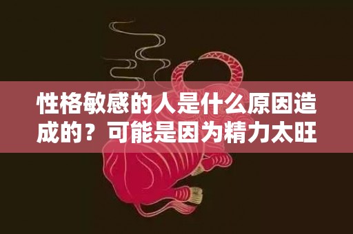 性格敏感的人是什么原因造成的？可能是因为精力太旺盛