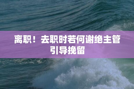 离职！去职时若何谢绝主管引导挽留