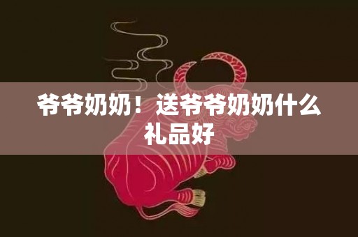 爷爷奶奶！送爷爷奶奶什么礼品好