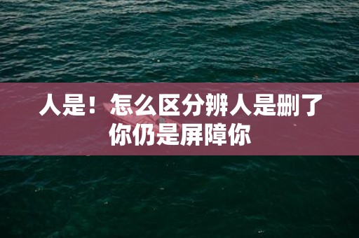 人是！怎么区分辨人是删了你仍是屏障你