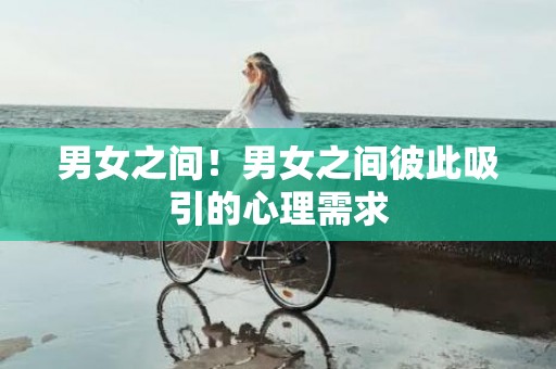 男女之间！男女之间彼此吸引的心理需求