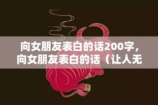 向女朋友表白的话200字，向女朋友表白的话（让人无法拒绝的8句表白）