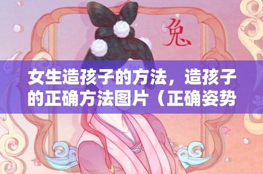 女生造孩子的方法，造孩子的正确方法图片（正确姿势和用力方法）