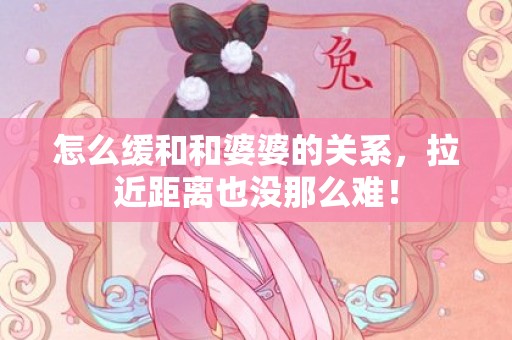 怎么缓和和婆婆的关系，拉近距离也没那么难！