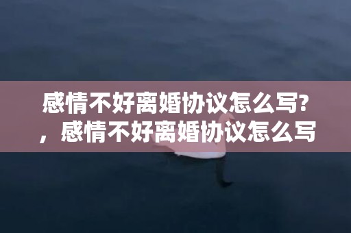 感情不好离婚协议怎么写?，感情不好离婚协议怎么写