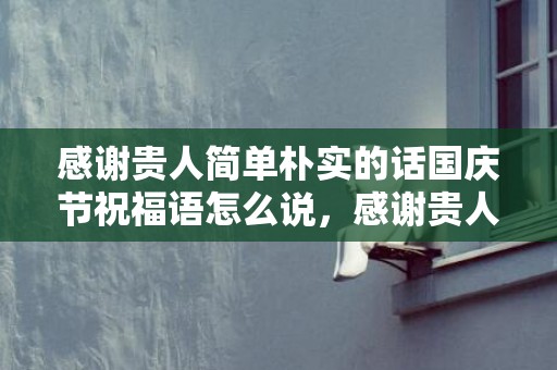 感谢贵人简单朴实的话国庆节祝福语怎么说，感谢贵人简单朴实的话