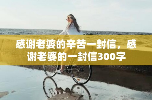 感谢老婆的辛苦一封信，感谢老婆的一封信300字