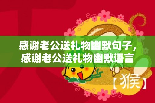 感谢老公送礼物幽默句子，感谢老公送礼物幽默语言