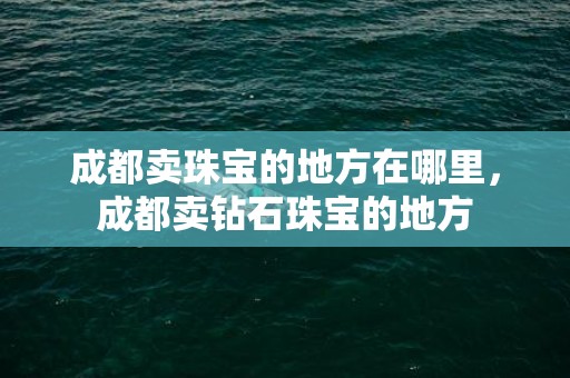 成都卖珠宝的地方在哪里，成都卖钻石珠宝的地方