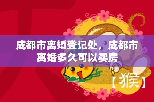 成都市离婚登记处，成都市离婚多久可以买房