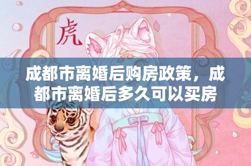 成都市离婚后购房政策，成都市离婚后多久可以买房