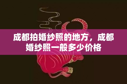 成都拍婚纱照的地方，成都婚纱照一般多少价格