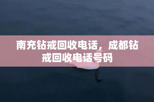 南充钻戒回收电话，成都钻戒回收电话号码