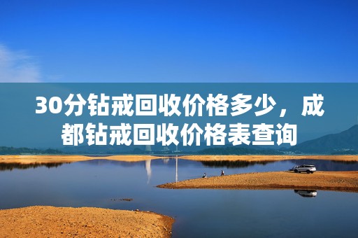 30分钻戒回收价格多少，成都钻戒回收价格表查询