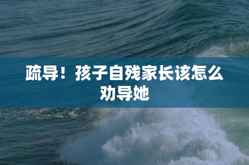 疏导！孩子自残家长该怎么劝导她