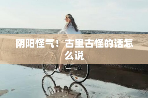 阴阳怪气！古里古怪的话怎么说