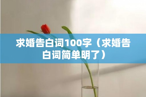 求婚告白词100字（求婚告白词简单明了）