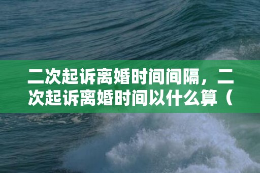 二次起诉离婚时间间隔，二次起诉离婚时间以什么算（二次起诉离婚案件要等多久开庭）