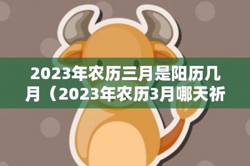 2023年农历三月是阳历几月（2023年农历3月哪天祈福最好最吉利2023年农历3月哪天祈福...）