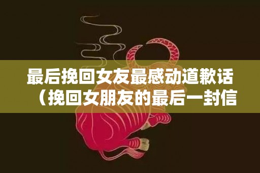 最后挽回女友最感动道歉话（挽回女朋友的最后一封信）