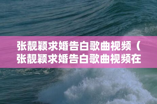 张靓颖求婚告白歌曲视频（张靓颖求婚告白歌曲视频在线观看）