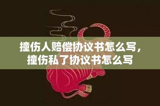 撞伤人赔偿协议书怎么写，撞伤私了协议书怎么写