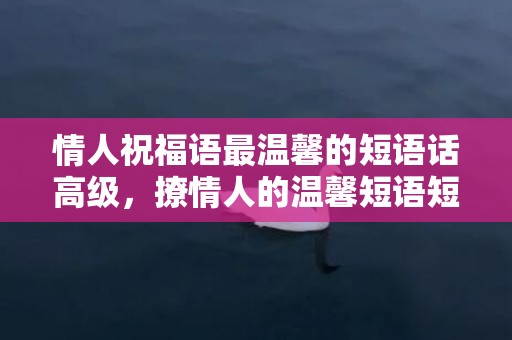 情人祝福语最温馨的短语话高级，撩情人的温馨短语短句