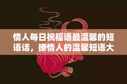 情人每日祝福语最温馨的短语话，撩情人的温馨短语大全