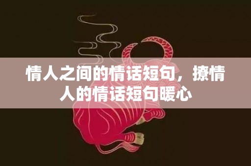 情人之间的情话短句，撩情人的情话短句暖心