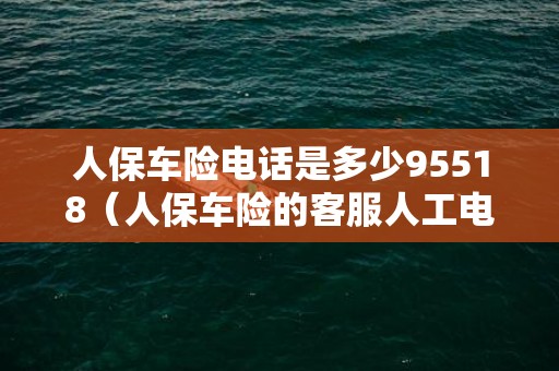 人保车险电话是多少95518（人保车险的客服人工电话是多少）