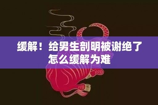 缓解！给男生剖明被谢绝了怎么缓解为难