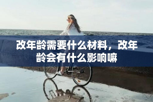 改年龄需要什么材料，改年龄会有什么影响嘛