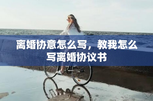 离婚协意怎么写，教我怎么写离婚协议书